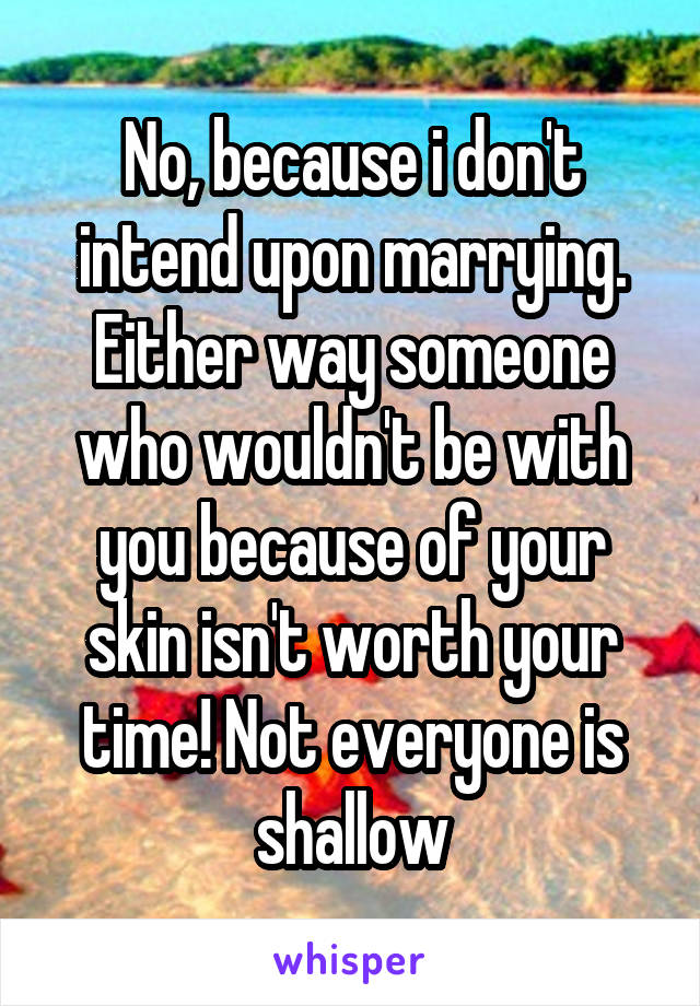 No, because i don't intend upon marrying.
Either way someone who wouldn't be with you because of your skin isn't worth your time! Not everyone is shallow