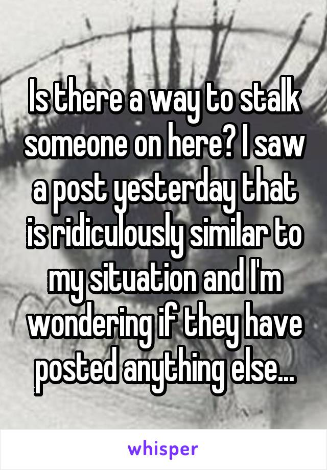 Is there a way to stalk someone on here? I saw a post yesterday that is ridiculously similar to my situation and I'm wondering if they have posted anything else...