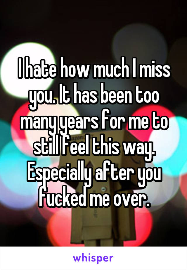 I hate how much I miss you. It has been too many years for me to still feel this way. Especially after you fucked me over.