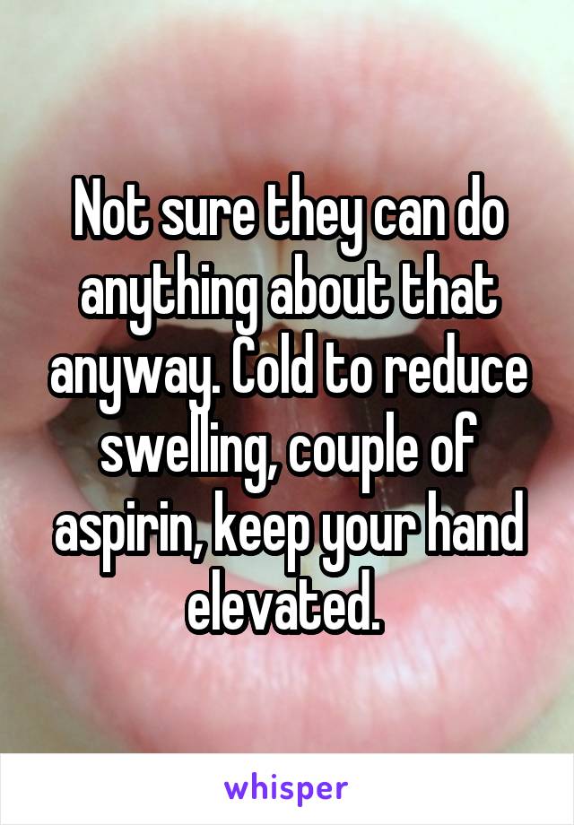 Not sure they can do anything about that anyway. Cold to reduce swelling, couple of aspirin, keep your hand elevated. 