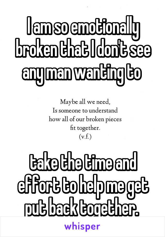 I am so emotionally broken that I don't see any man wanting to 



take the time and effort to help me get put back together. 