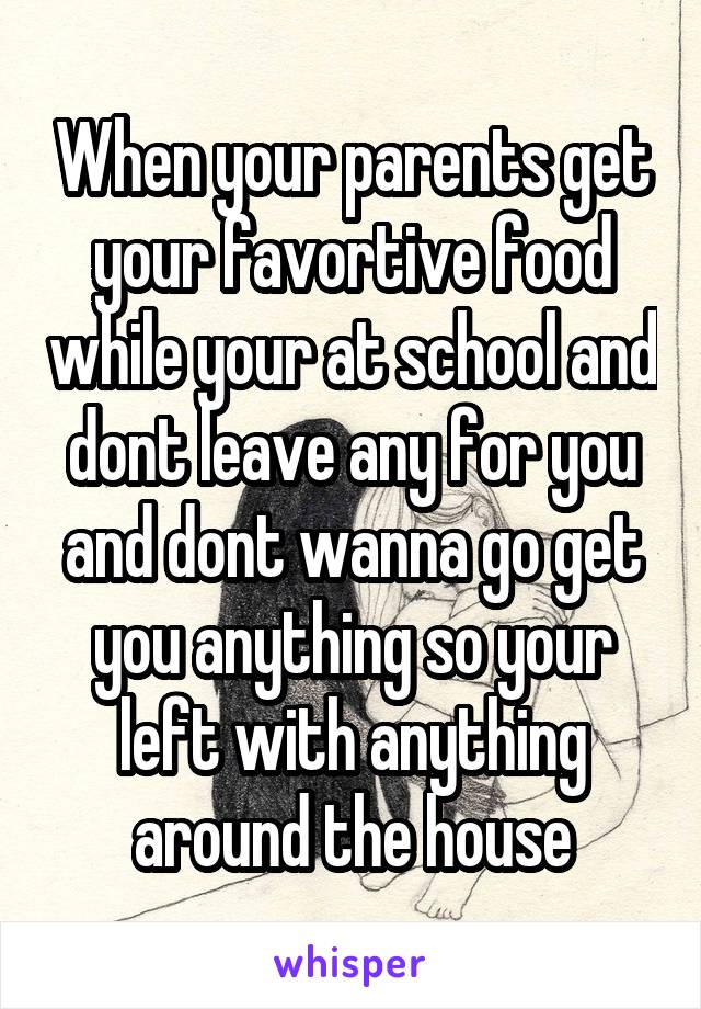 When your parents get your favortive food while your at school and dont leave any for you and dont wanna go get you anything so your left with anything around the house