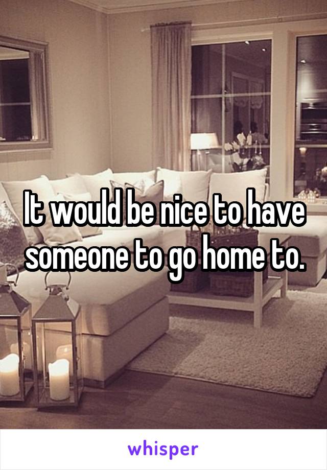 It would be nice to have someone to go home to.