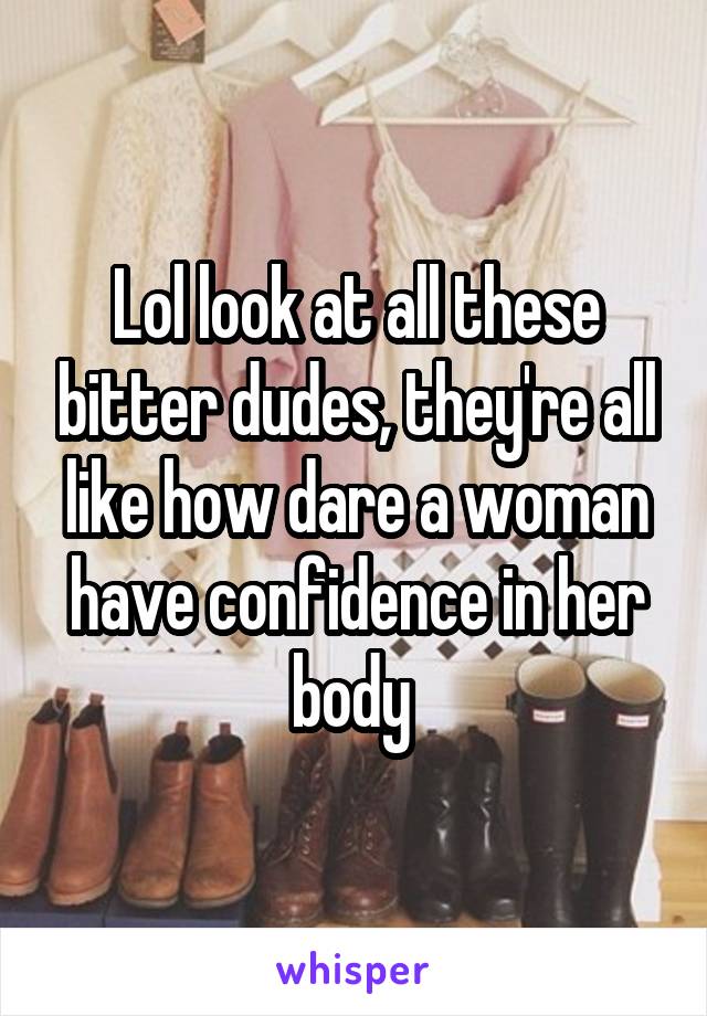 Lol look at all these bitter dudes, they're all like how dare a woman have confidence in her body 