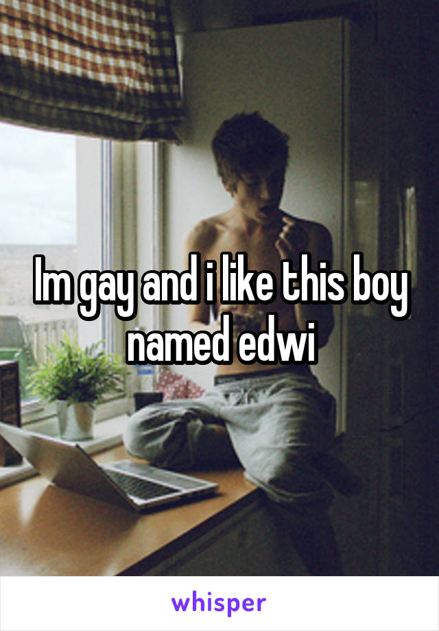 Im gay and i like this boy named edwi