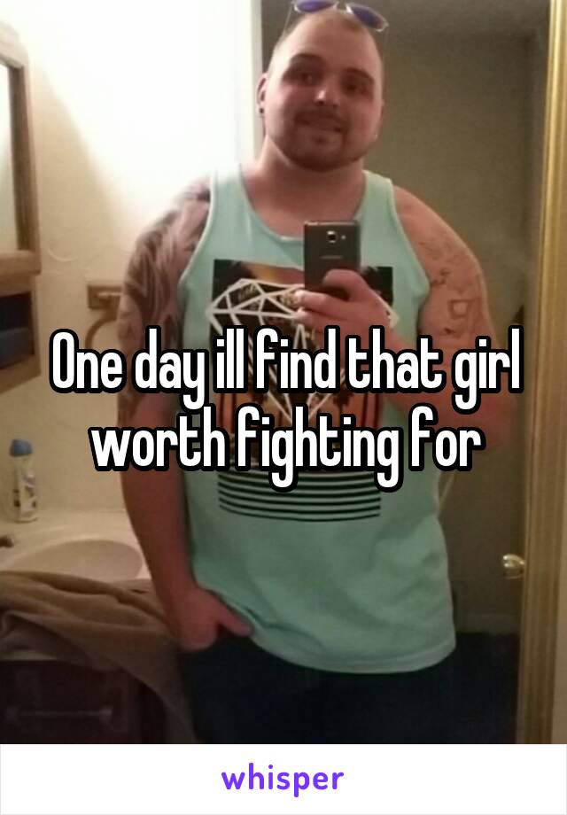 One day ill find that girl worth fighting for