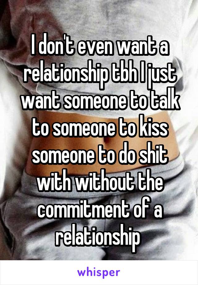 I don't even want a relationship tbh I just want someone to talk to someone to kiss someone to do shit with without the commitment of a relationship 