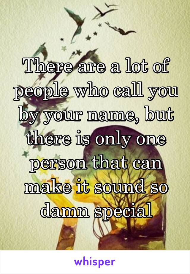 There are a lot of people who call you by your name, but there is only one person that can make it sound so damn special