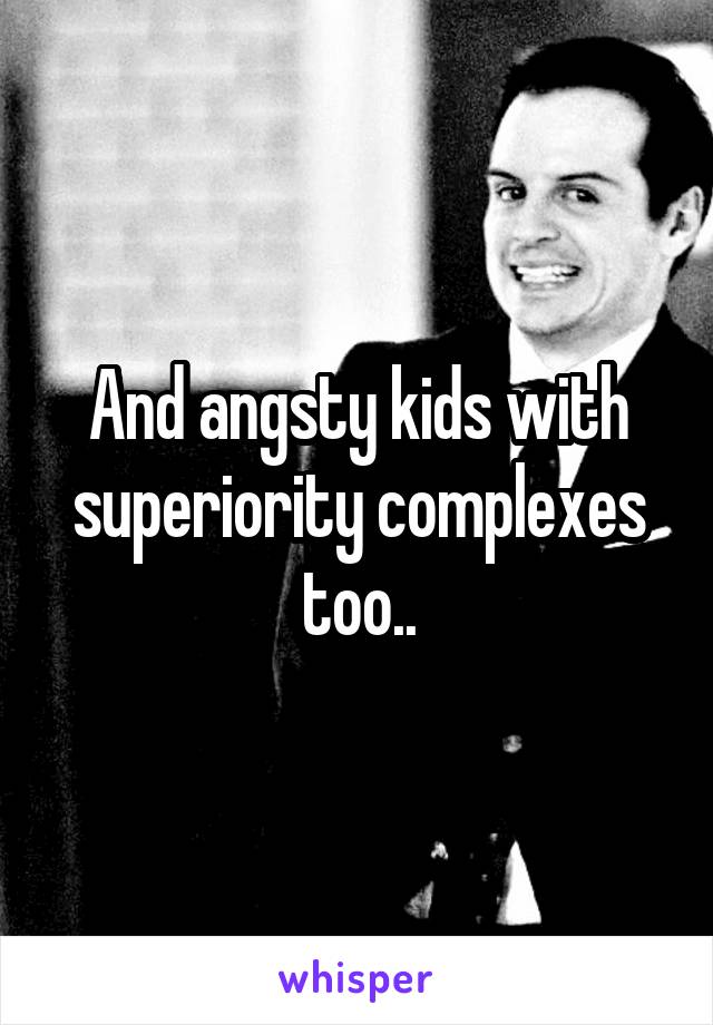 And angsty kids with superiority complexes too..