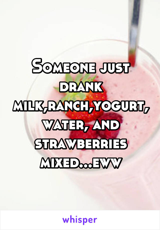 Someone just drank milk,ranch,yogurt,water, and strawberries mixed...eww