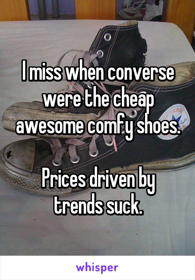 I miss when converse were the cheap awesome comfy shoes.

Prices driven by trends suck.