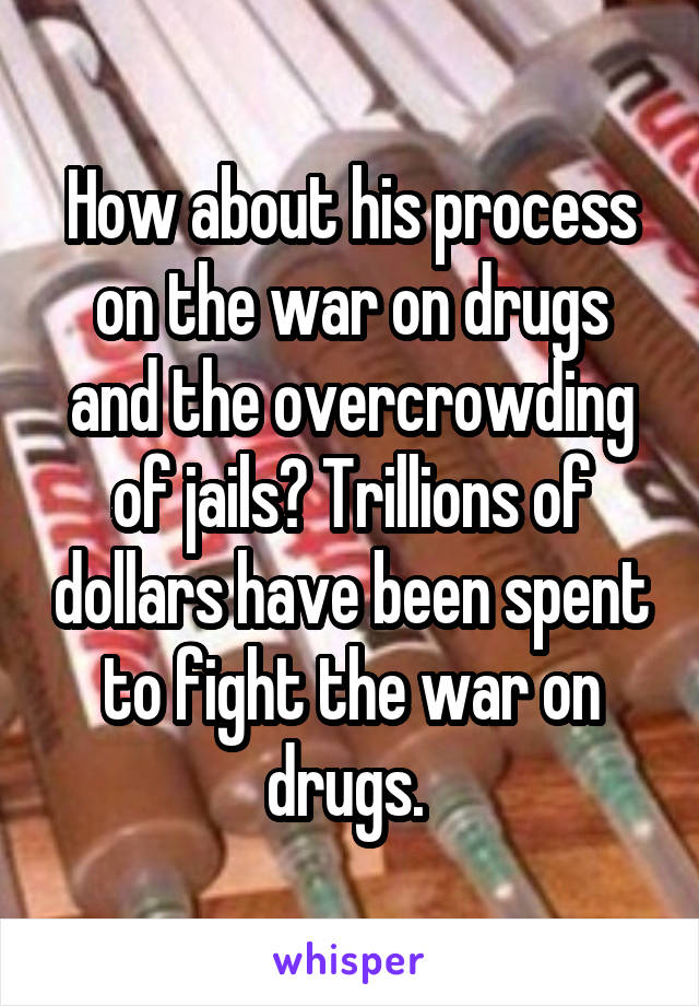 How about his process on the war on drugs and the overcrowding of jails? Trillions of dollars have been spent to fight the war on drugs. 