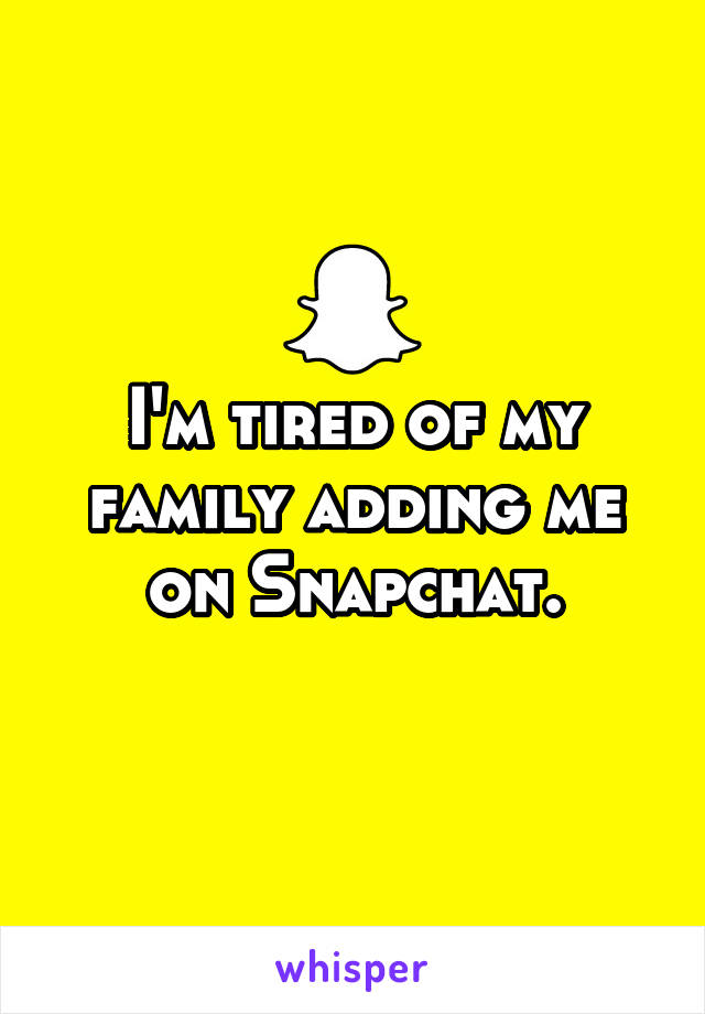 I'm tired of my family adding me on Snapchat.