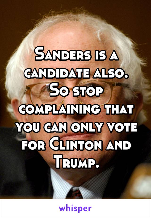 Sanders is a candidate also.
So stop complaining that you can only vote for Clinton and Trump.