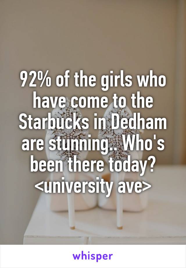 92% of the girls who have come to the Starbucks in Dedham are stunning.. Who's been there today? <university ave>