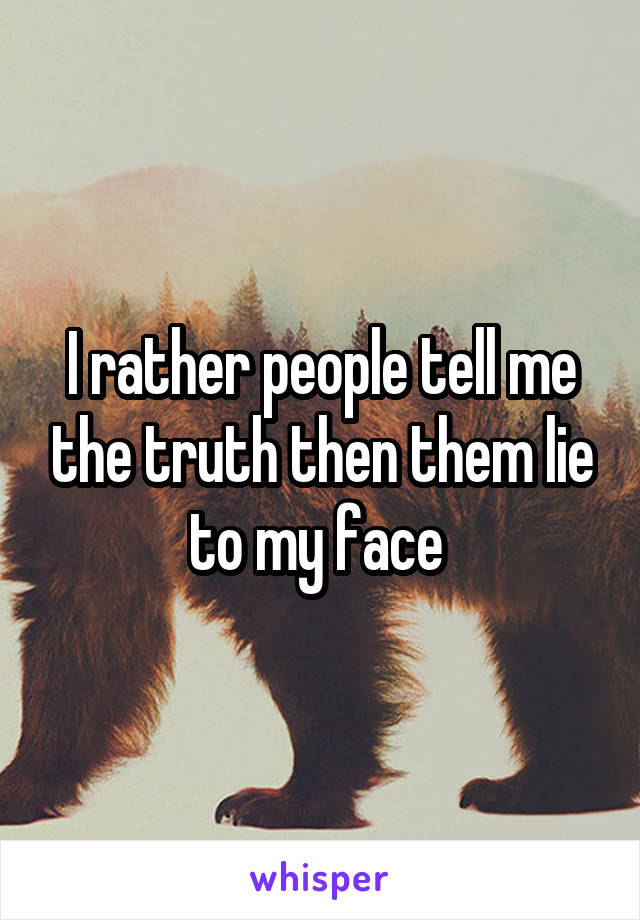 I rather people tell me the truth then them lie to my face 