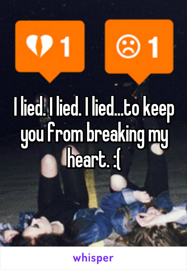 I lied. I lied. I lied...to keep you from breaking my heart. :(