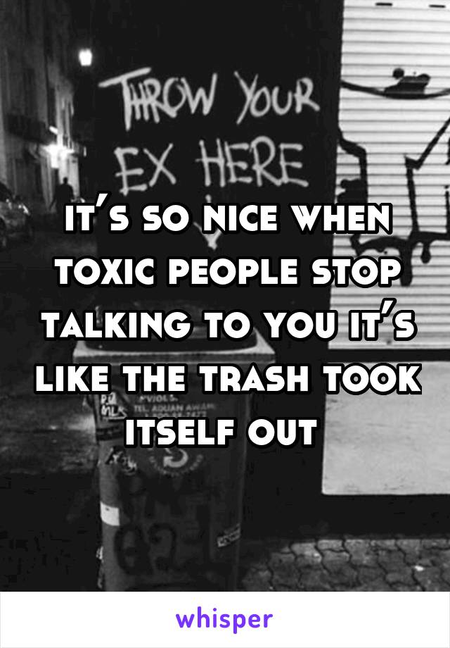 it’s so nice when toxic people stop talking to you it’s like the trash took itself out 