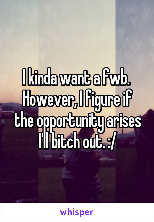 I kinda want a fwb. 
However, I figure if the opportunity arises I'll bitch out. :/