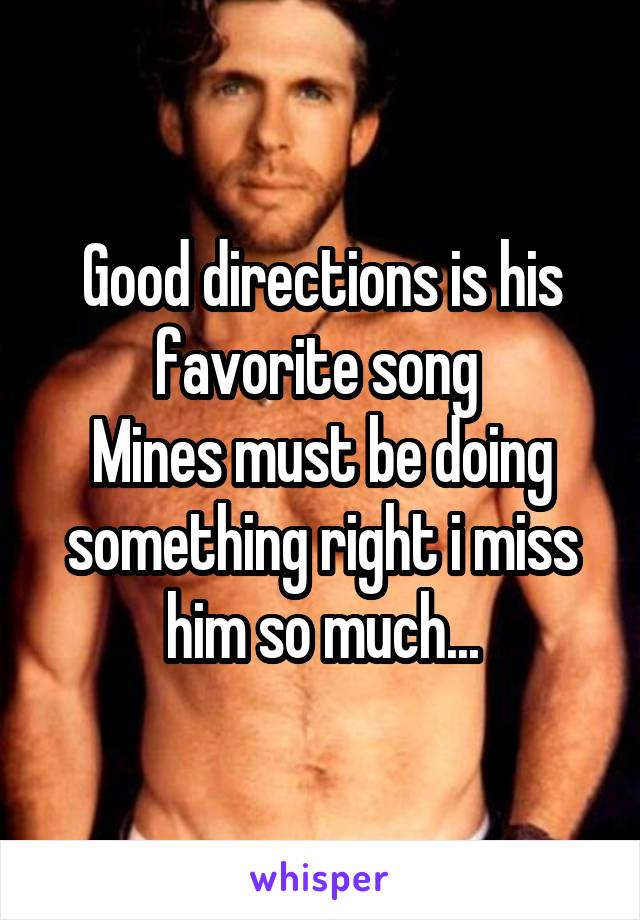 Good directions is his favorite song 
Mines must be doing something right i miss him so much...