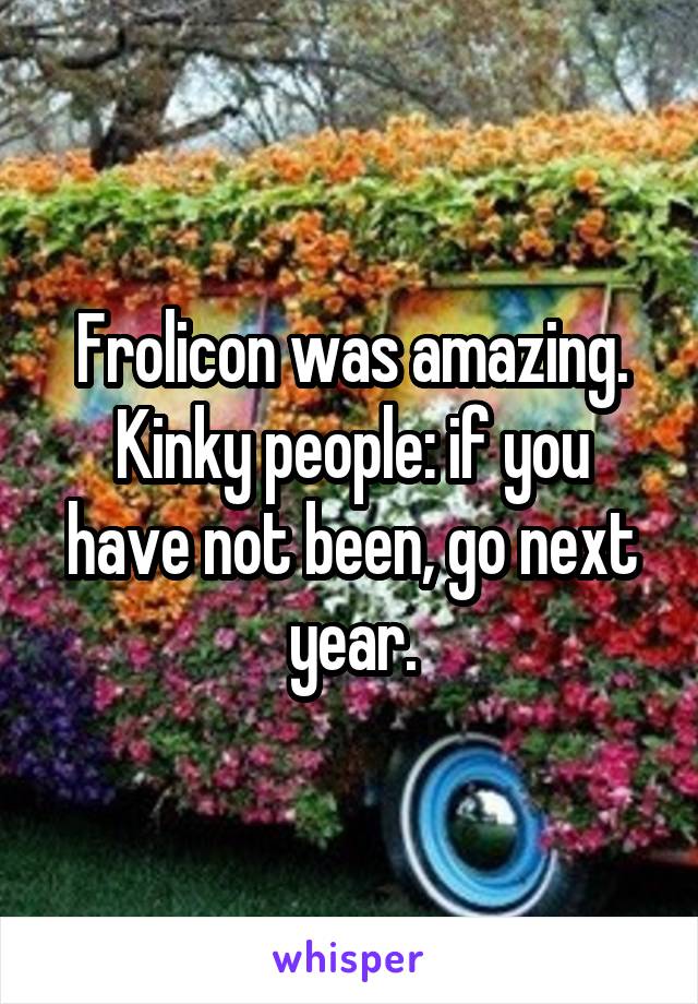 Frolicon was amazing. Kinky people: if you have not been, go next year.