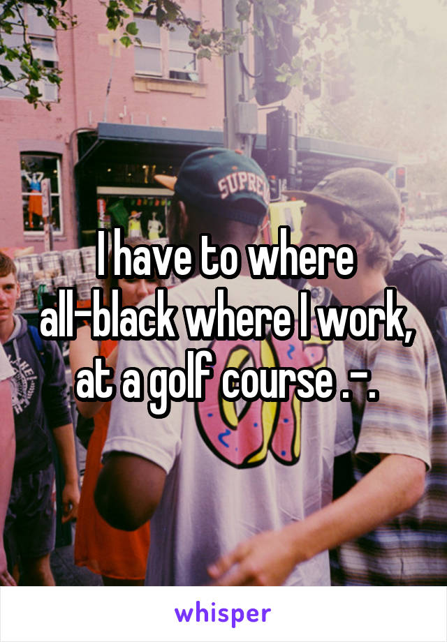 I have to where all-black where I work, at a golf course .-.