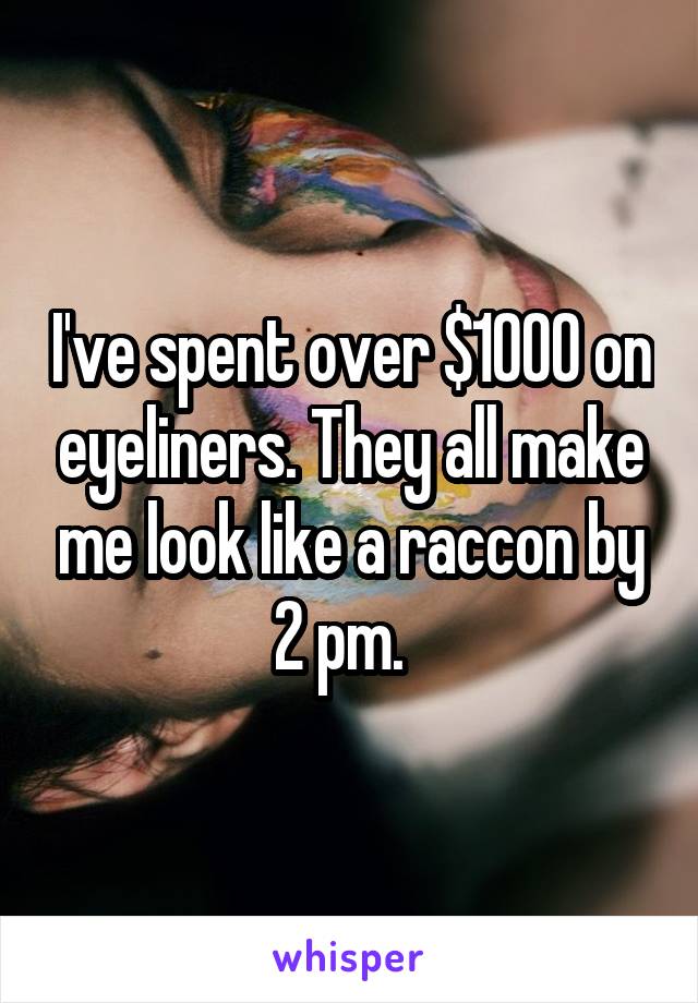 I've spent over $1000 on eyeliners. They all make me look like a raccon by 2 pm.  