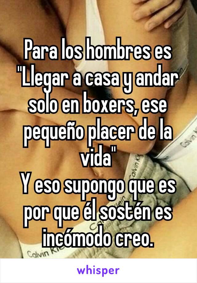 Para los hombres es "Llegar a casa y andar solo en boxers, ese pequeño placer de la vida"
Y eso supongo que es por que él sostén es incómodo creo.