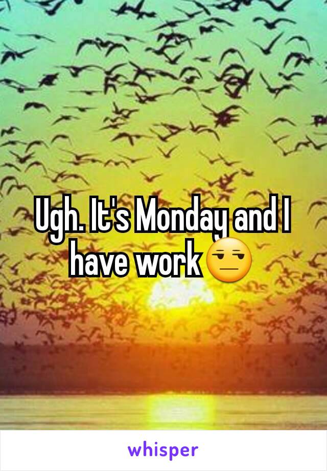 Ugh. It's Monday and I have work😒