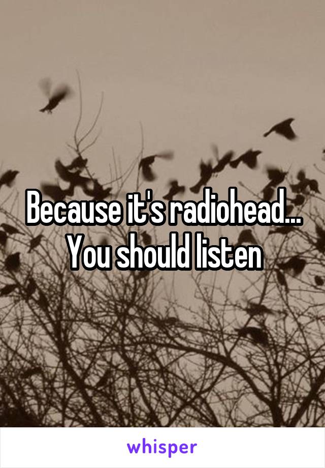 Because it's radiohead... You should listen