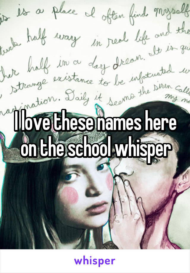 I love these names here on the school whisper