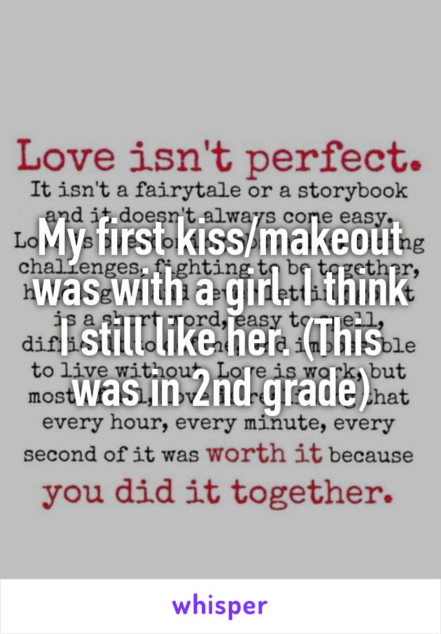 My first kiss/makeout was with a girl. I think I still like her. (This was in 2nd grade)