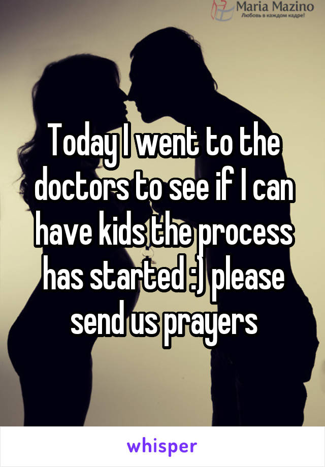 Today I went to the doctors to see if I can have kids the process has started :) please send us prayers