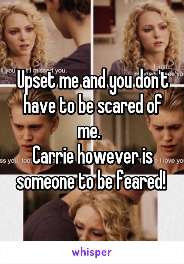 Upset me and you don't have to be scared of me.  
Carrie however is someone to be feared! 