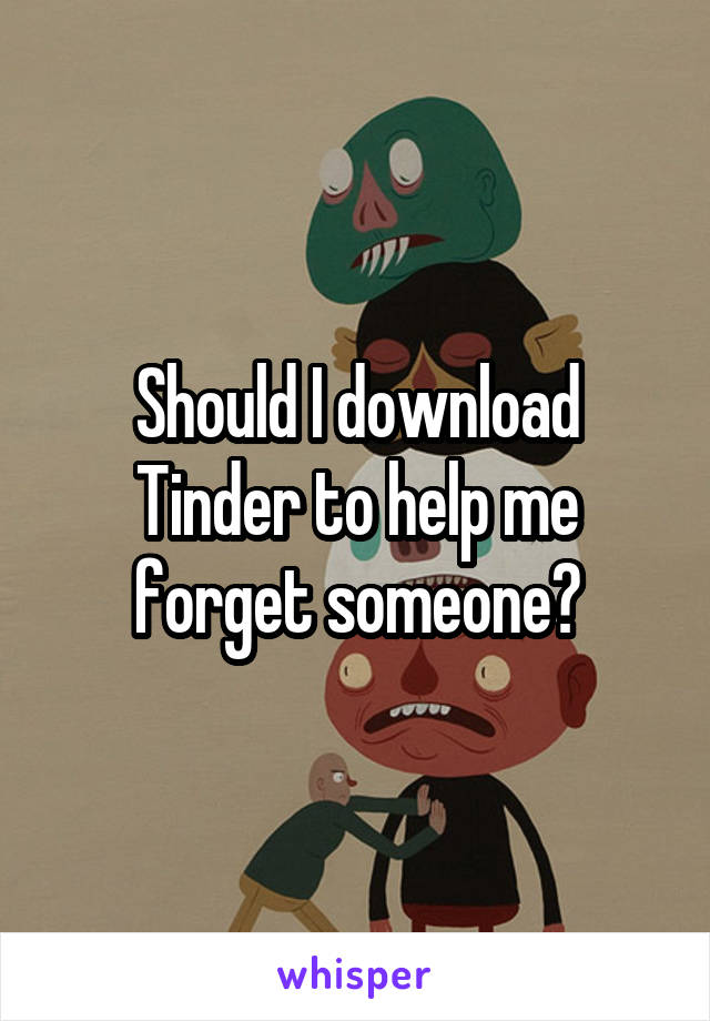 Should I download Tinder to help me forget someone?