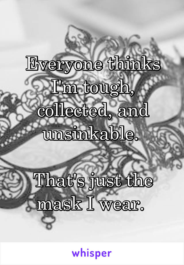 Everyone thinks I'm tough, collected, and unsinkable. 

That's just the mask I wear. 