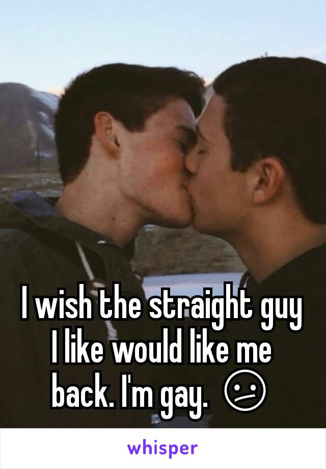 I wish the straight guy I like would like me back. I'm gay. 😕