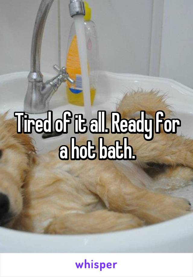 Tired of it all. Ready for a hot bath.