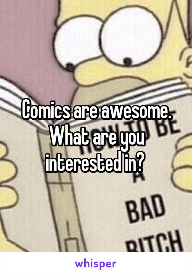 Comics are awesome. What are you interested in? 