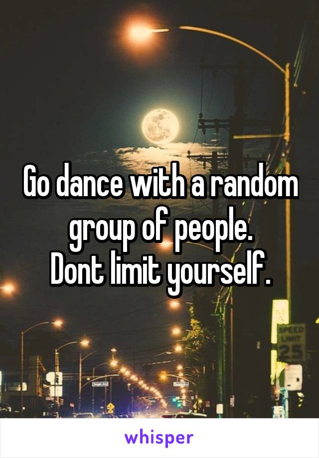 Go dance with a random group of people.
Dont limit yourself.