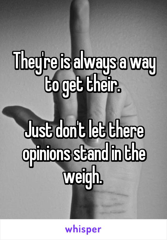 They're is always a way to get their. 

Just don't let there opinions stand in the weigh. 