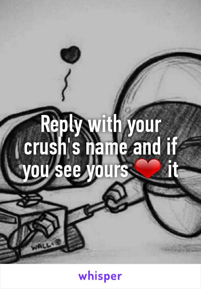 Reply with your crush's name and if you see yours ❤ it