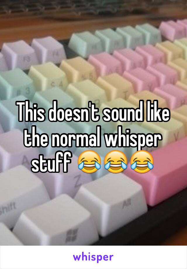 This doesn't sound like the normal whisper stuff 😂😂😂