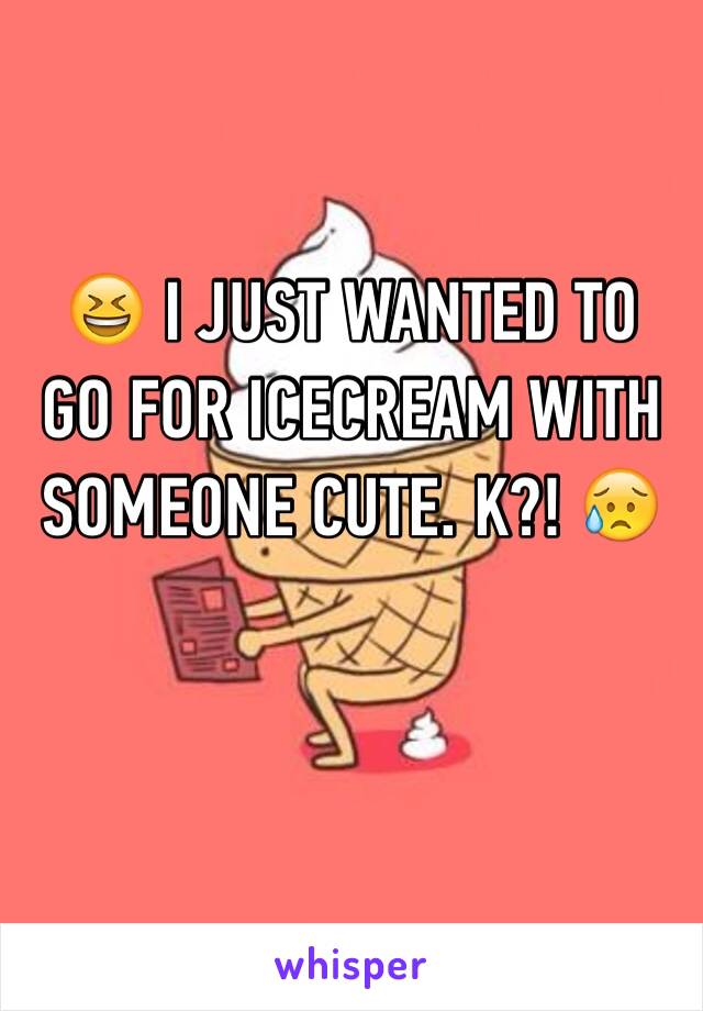 😆 I JUST WANTED TO GO FOR ICECREAM WITH SOMEONE CUTE. K?! 😥