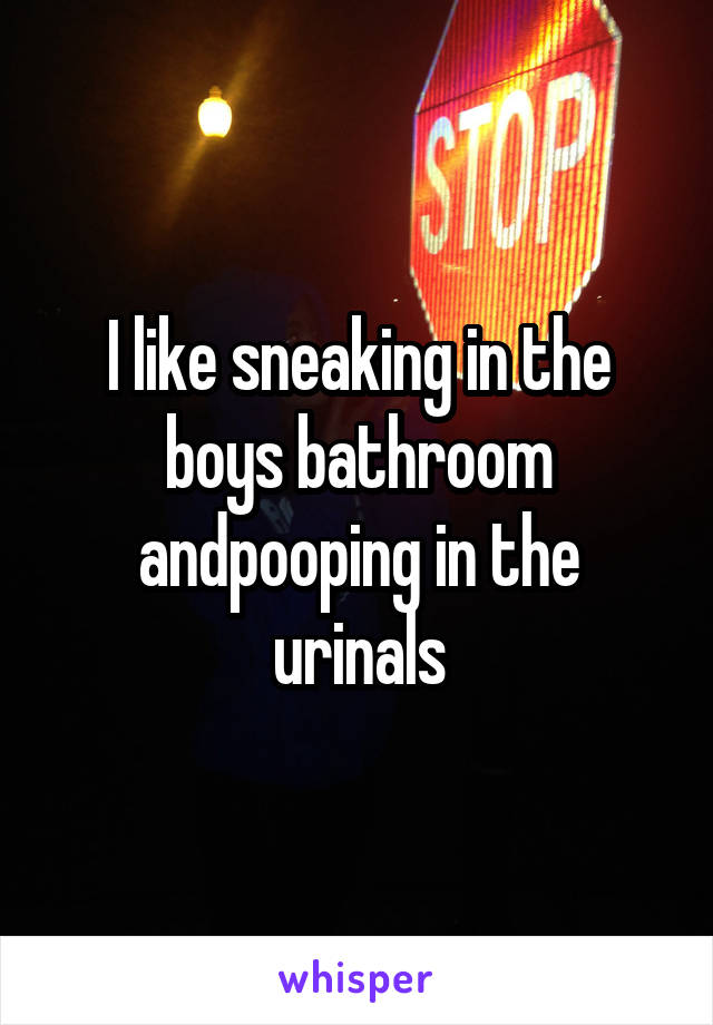 I like sneaking in the boys bathroom andpooping in the urinals