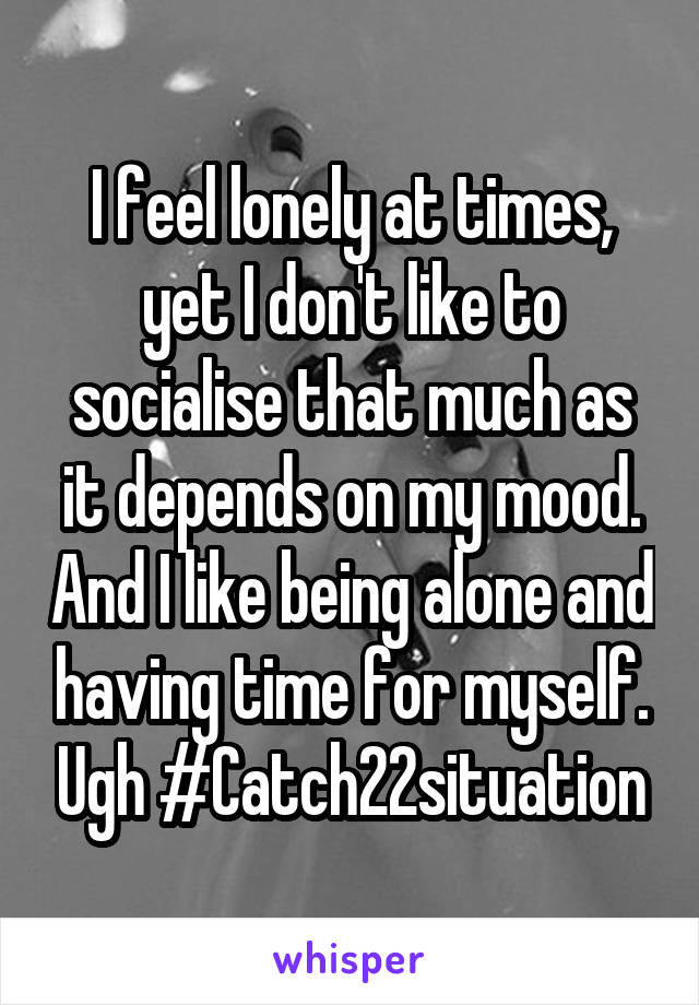 I feel lonely at times, yet I don't like to socialise that much as it depends on my mood. And I like being alone and having time for myself. Ugh #Catch22situation