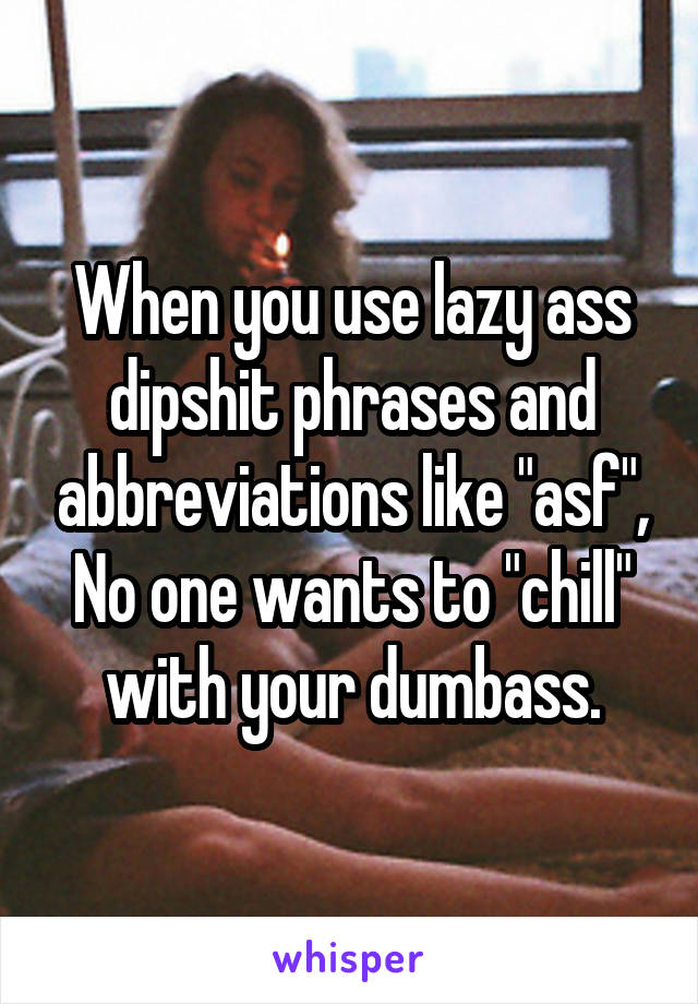 When you use lazy ass dipshit phrases and abbreviations like "asf", No one wants to "chill" with your dumbass.