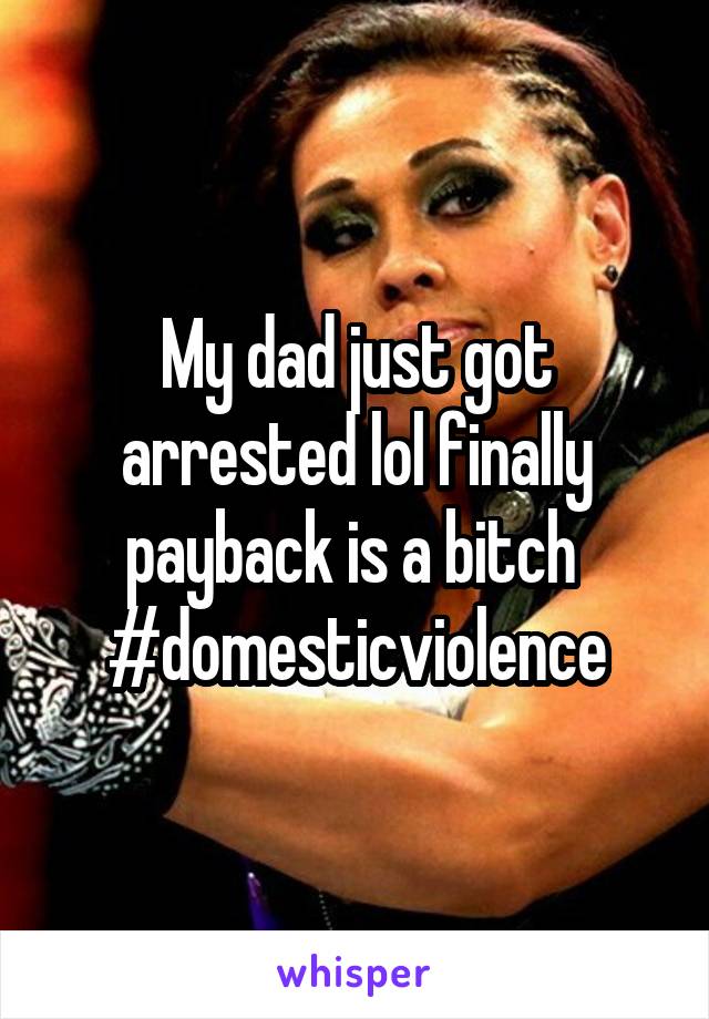 My dad just got arrested lol finally payback is a bitch  #domesticviolence