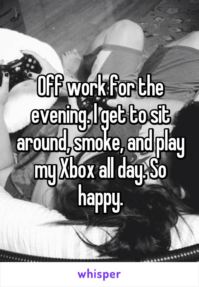 Off work for the evening. I get to sit around, smoke, and play my Xbox all day. So happy.