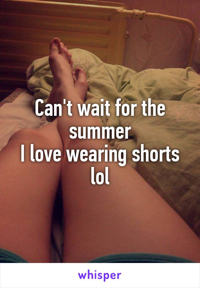 Can't wait for the summer
I love wearing shorts lol